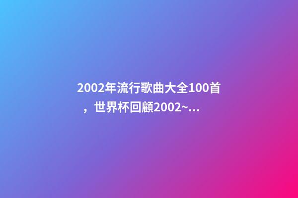 2002年流行歌曲大全100首，世界杯回顧2002~2018